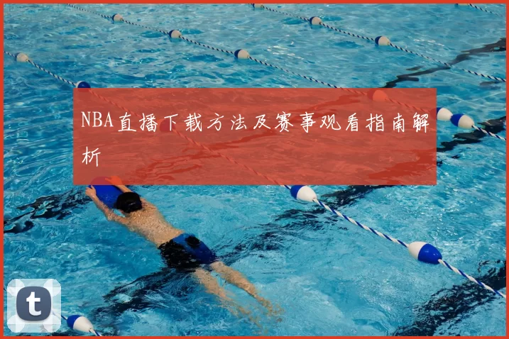 NBA直播下载方法及赛事观看指南解析