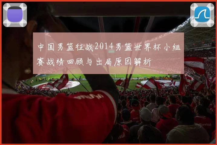 中国男篮征战2014男篮世界杯小组赛战绩回顾与出局原因解析