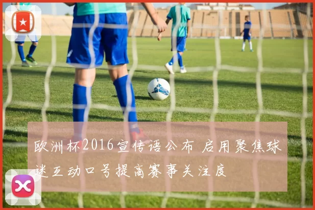 欧洲杯2016宣传语公布 启用聚焦球迷互动口号提高赛事关注度