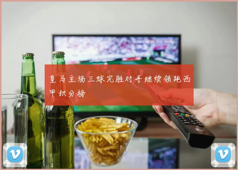 皇马主场三球完胜对手继续领跑西甲积分榜