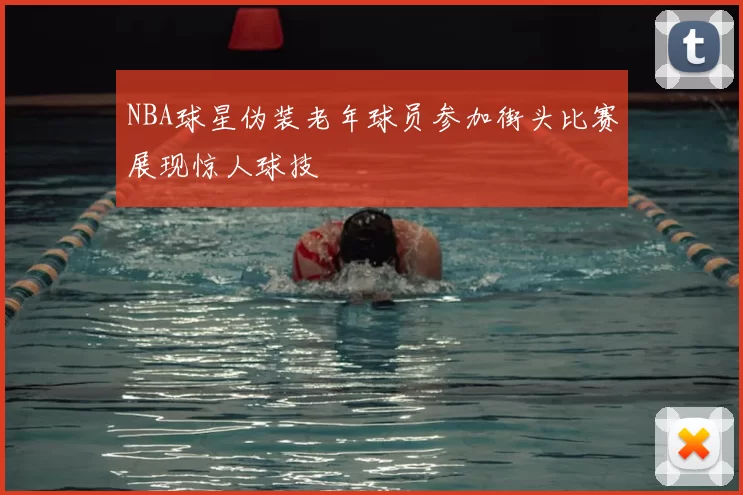 NBA球星伪装老年球员参加街头比赛展现惊人球技