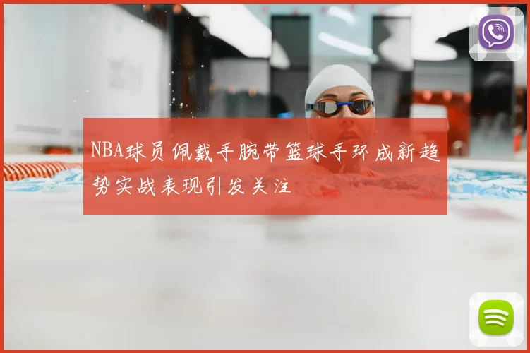 NBA球员佩戴手腕带篮球手环成新趋势实战表现引发关注