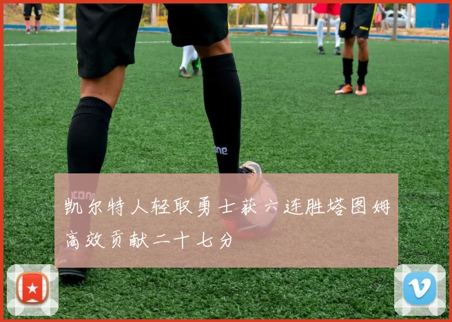 凯尔特人轻取勇士获六连胜塔图姆高效贡献二十七分
