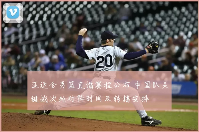 亚运会男篮直播赛程公布 中国队关键战次轮对阵时间及转播安排