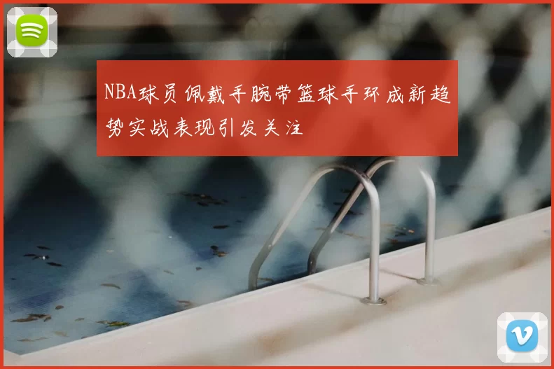 NBA球员佩戴手腕带篮球手环成新趋势实战表现引发关注