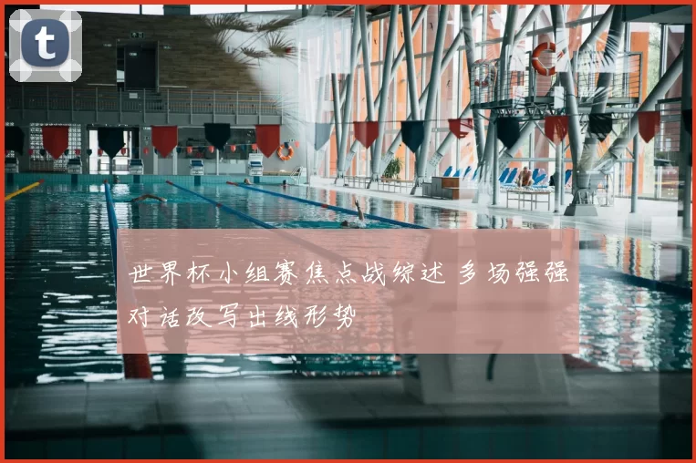 世界杯小组赛焦点战综述 多场强强对话改写出线形势