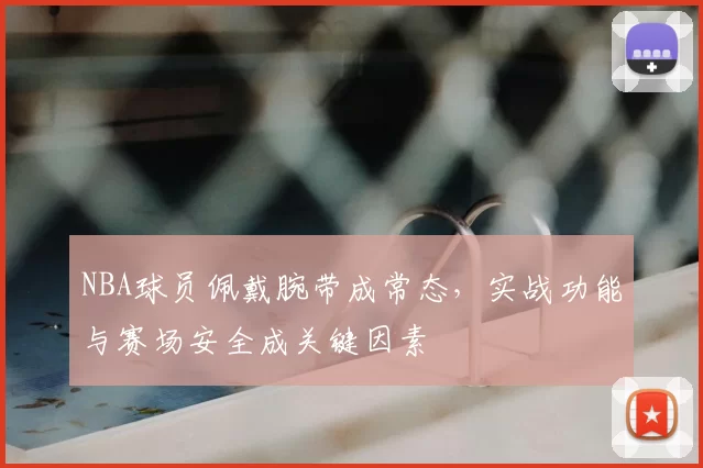 NBA球员佩戴腕带成常态，实战功能与赛场安全成关键因素