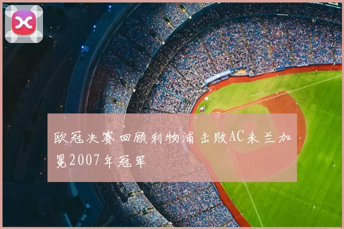 欧冠决赛回顾利物浦击败AC米兰加冕2007年冠军