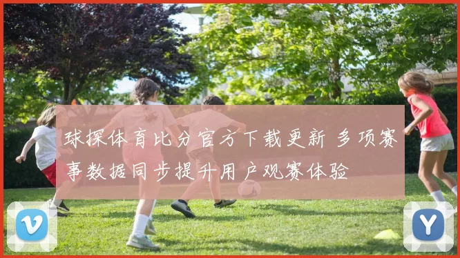 球探体育比分官方下载更新 多项赛事数据同步提升用户观赛体验