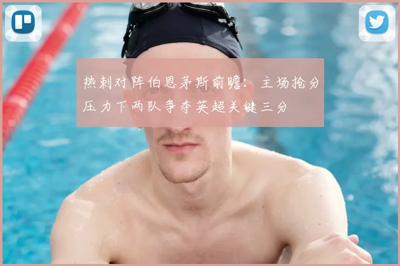 热刺对阵伯恩茅斯前瞻：主场抢分压力下两队争夺英超关键三分