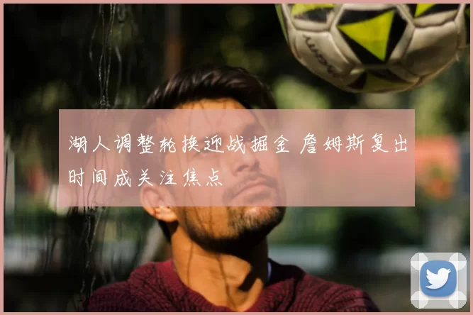 湖人调整轮换迎战掘金 詹姆斯复出时间成关注焦点