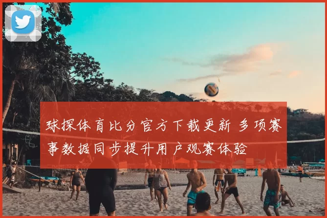 球探体育比分官方下载更新 多项赛事数据同步提升用户观赛体验