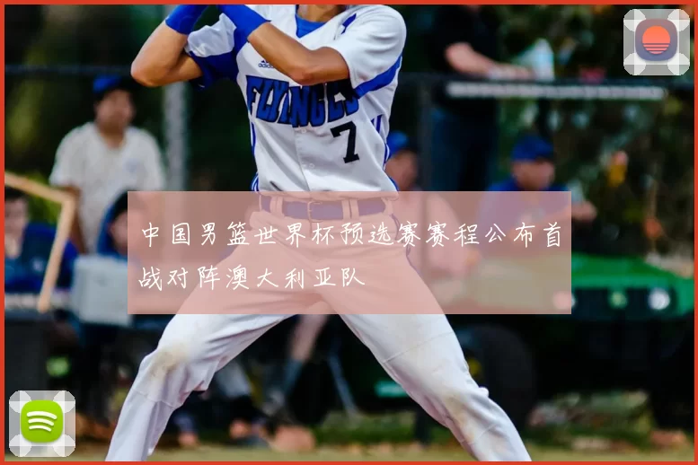 中国男篮世界杯预选赛赛程公布首战对阵澳大利亚队