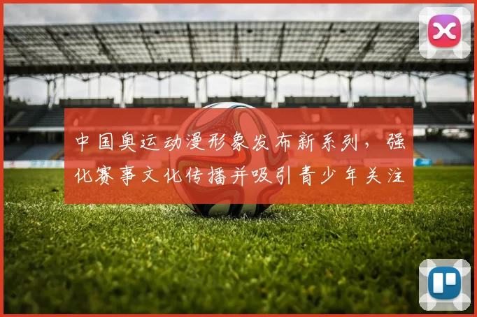 中国奥运动漫形象发布新系列,强化赛事文化传播并吸引青少年关注