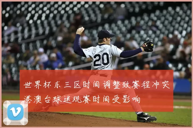 世界杯东三区时间调整致赛程冲突港澳台球迷观赛时间受影响