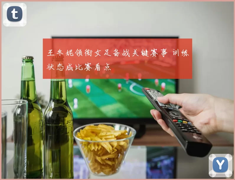王冬妮领衔女足备战关键赛事 训练状态成比赛看点