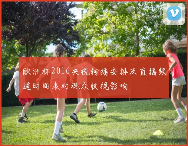 欧洲杯2016央视转播安排及直播频道时间表对观众收视影响