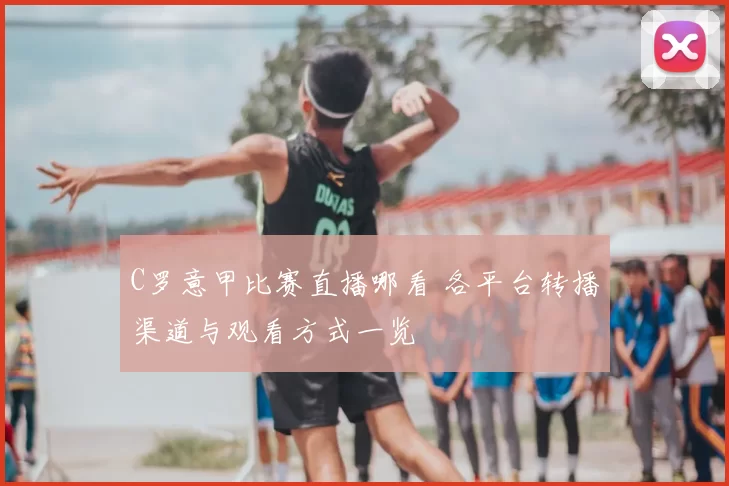 C罗意甲比赛直播哪看 各平台转播渠道与观看方式一览