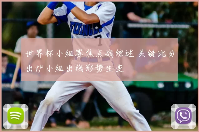 世界杯小组赛焦点战综述 关键比分出炉小组出线形势生变