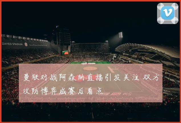 曼联对战阿森纳直播引发关注 双方攻防博弈成赛后看点