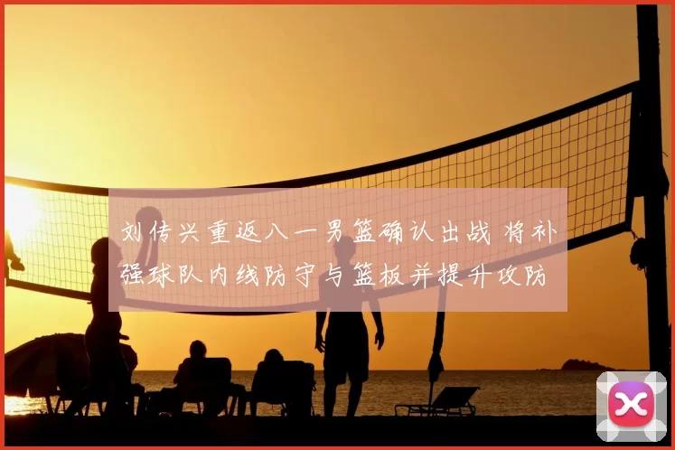 刘传兴重返八一男篮确认出战 将补强球队内线防守与篮板并提升攻防稳定性