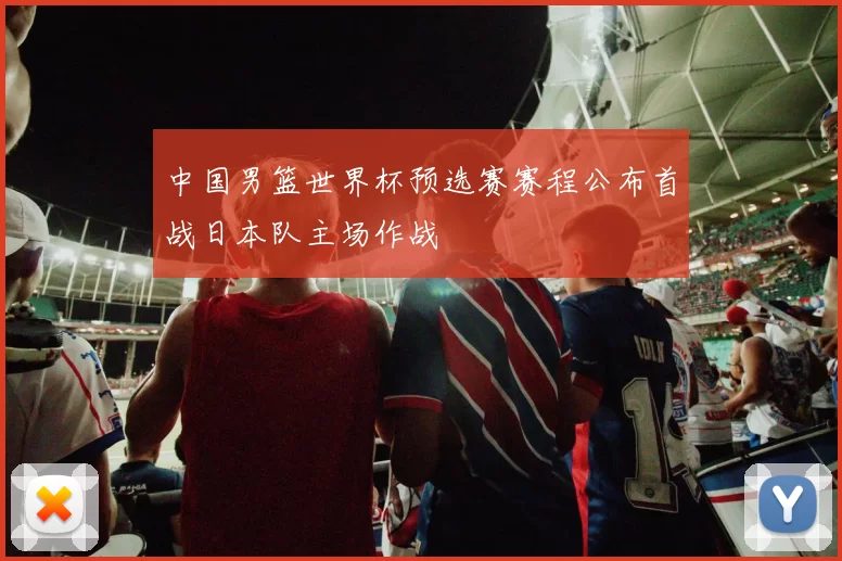 中国男篮世界杯预选赛赛程公布首战日本队主场作战