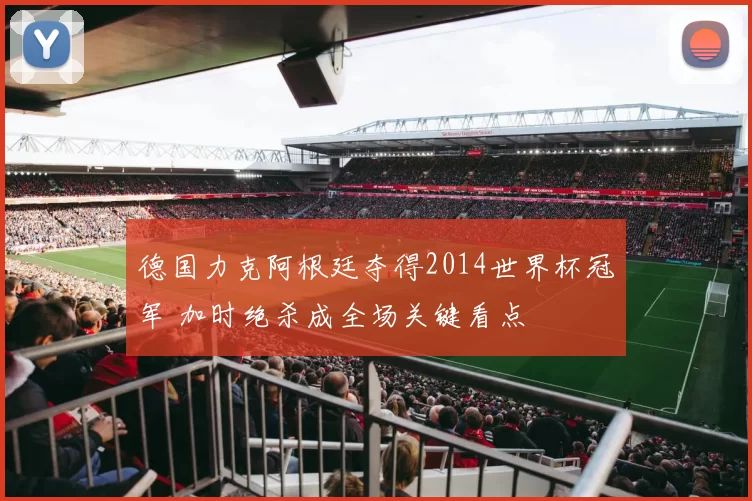 德国力克阿根廷夺得2014世界杯冠军 加时绝杀成全场关键看点