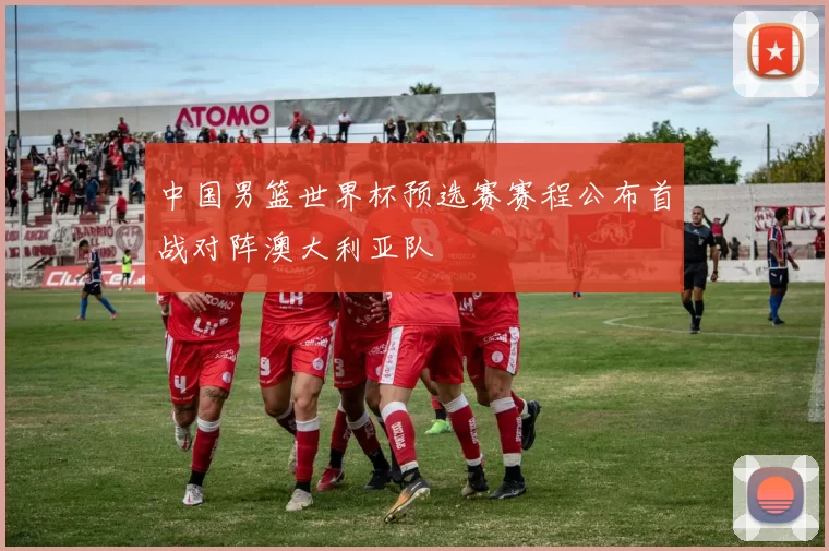 中国男篮世界杯预选赛赛程公布首战对阵澳大利亚队