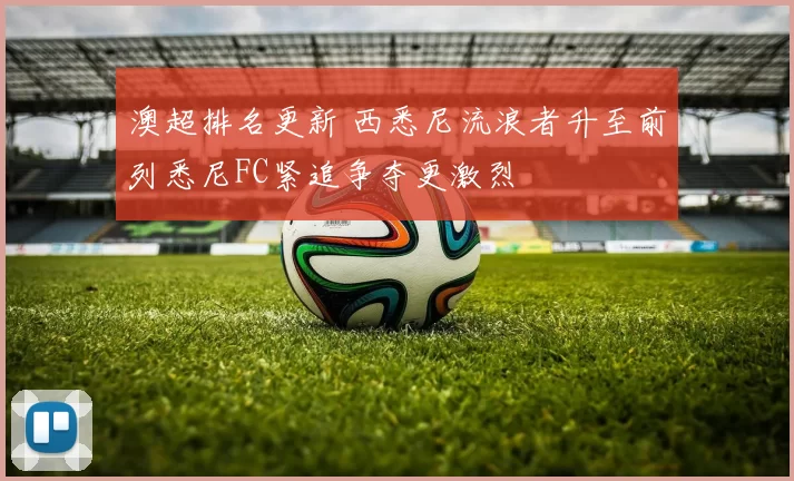 澳超排名更新 西悉尼流浪者升至前列悉尼FC紧追争夺更激烈