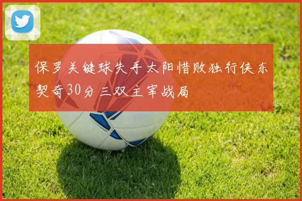 保罗关键球失手太阳惜败独行侠东契奇30分三双主宰战局