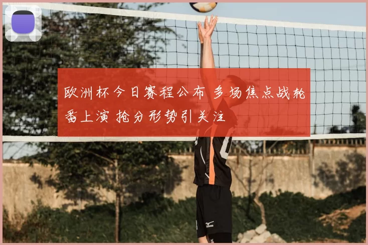 欧洲杯今日赛程公布 多场焦点战轮番上演 抢分形势引关注