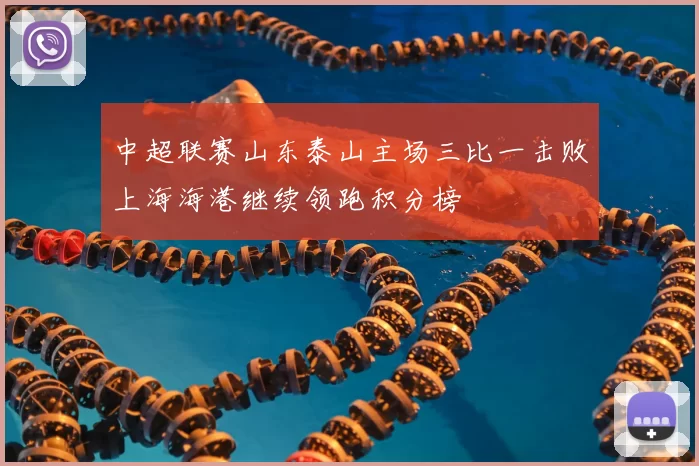 中超联赛山东泰山主场三比一击败上海海港继续领跑积分榜