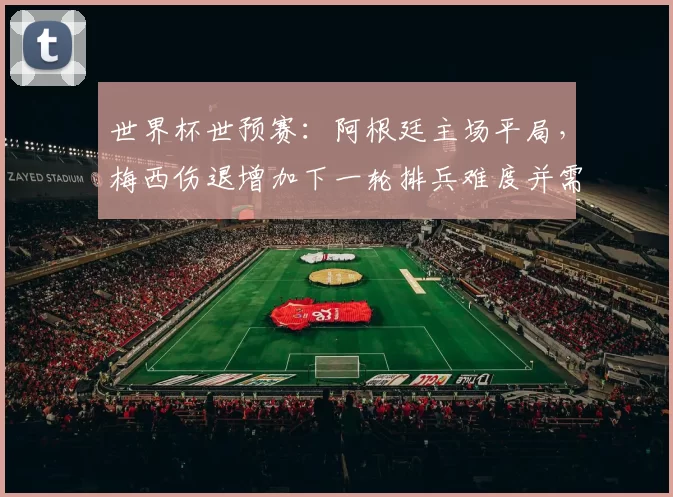 世界杯世预赛:阿根廷主场平局,梅西伤退增加下一轮排兵难度并需战术调整