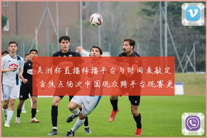 美洲杯直播转播平台与时间表敲定 含焦点场次中国观众跨平台观赛更便捷