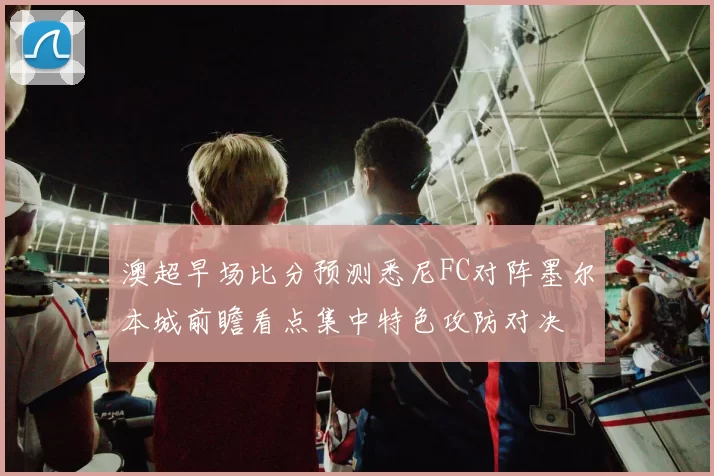 澳超早场比分预测悉尼FC对阵墨尔本城前瞻看点集中特色攻防对决