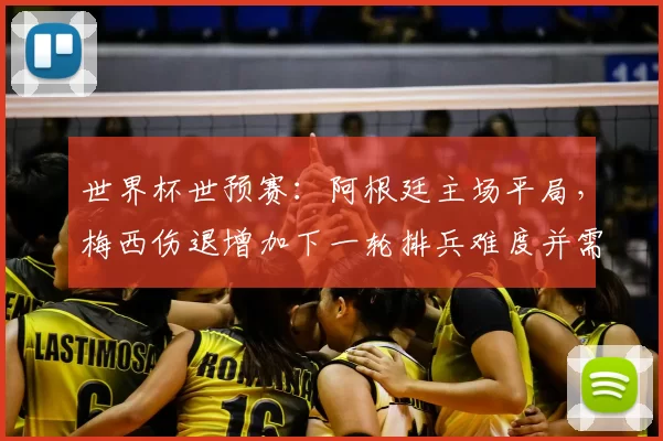 世界杯世预赛:阿根廷主场平局,梅西伤退增加下一轮排兵难度并需战术调整
