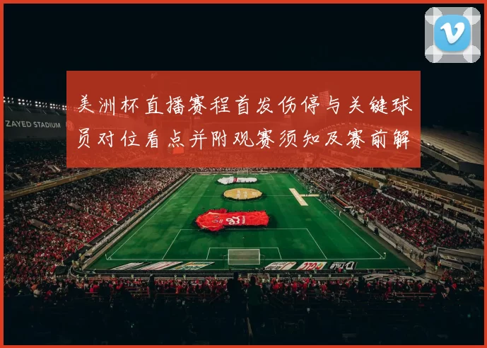 美洲杯直播赛程首发伤停与关键球员对位看点并附观赛须知及赛前解读