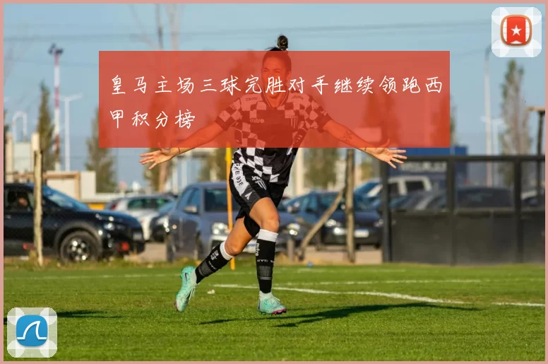 皇马主场三球完胜对手继续领跑西甲积分榜