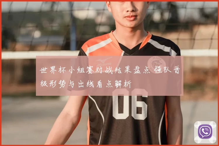 世界杯小组赛对战结果盘点 强队晋级形势与出线看点解析