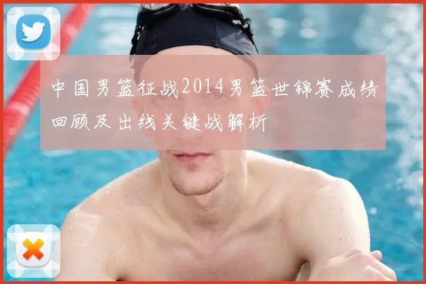 中国男篮征战2014男篮世锦赛成绩回顾及出线关键战解析