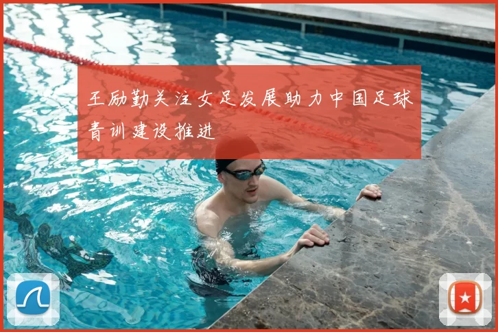 王励勤关注女足发展助力中国足球青训建设推进
