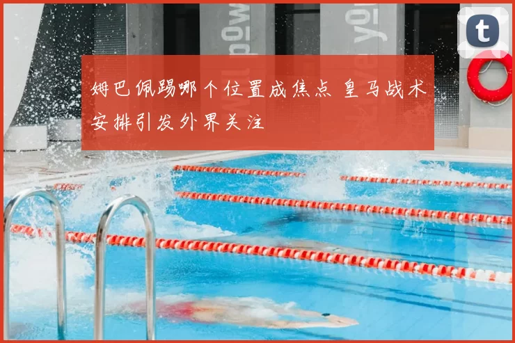 姆巴佩踢哪个位置成焦点 皇马战术安排引发外界关注