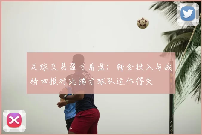 足球交易盈亏看盘:转会投入与战绩回报对比揭示球队运作得失
