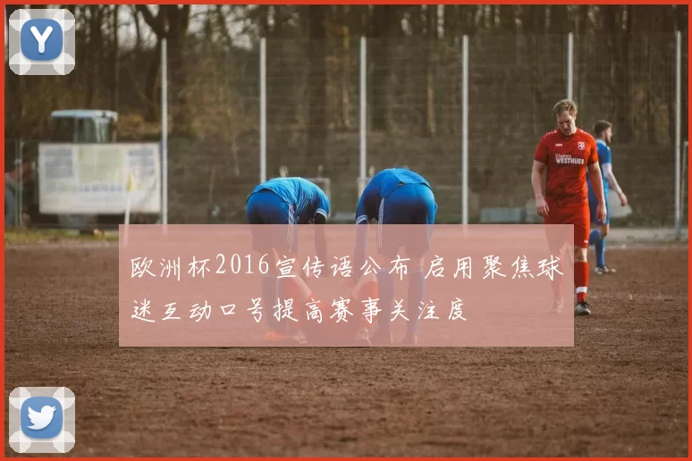 欧洲杯2016宣传语公布 启用聚焦球迷互动口号提高赛事关注度