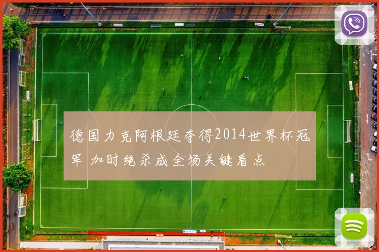 德国力克阿根廷夺得2014世界杯冠军 加时绝杀成全场关键看点