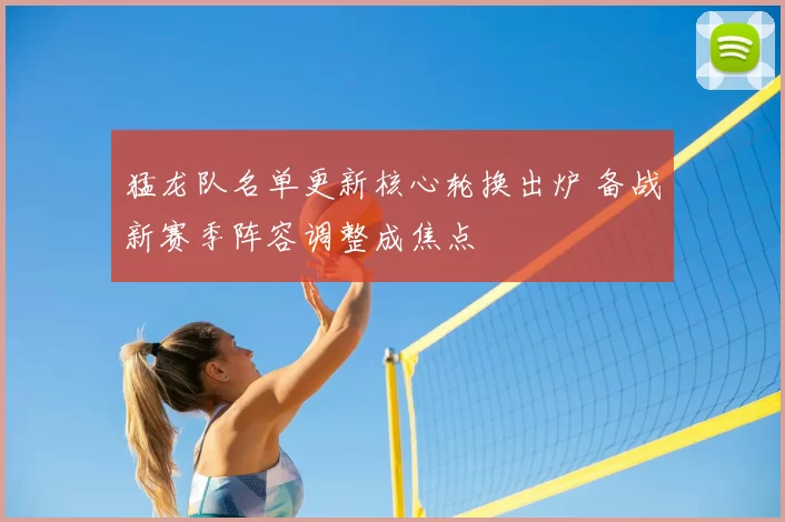 猛龙队名单更新核心轮换出炉 备战新赛季阵容调整成焦点
