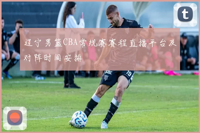 辽宁男篮CBA常规赛赛程直播平台及对阵时间安排