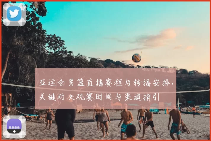 亚运会男篮直播赛程与转播安排,关键对决观赛时间与渠道指引