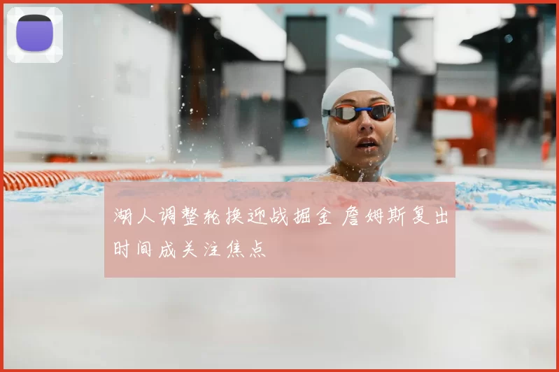 湖人调整轮换迎战掘金 詹姆斯复出时间成关注焦点