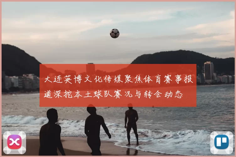 大连英博文化传媒聚焦体育赛事报道深挖本土球队赛况与转会动态